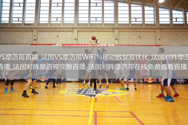 法国VS摩洛哥直播_法国VS摩洛哥WiFi与移动数据双优化_法国对阵摩洛哥足球直播_法国对阵摩洛哥完整直播_法国对阵摩洛哥在线免费观看直播