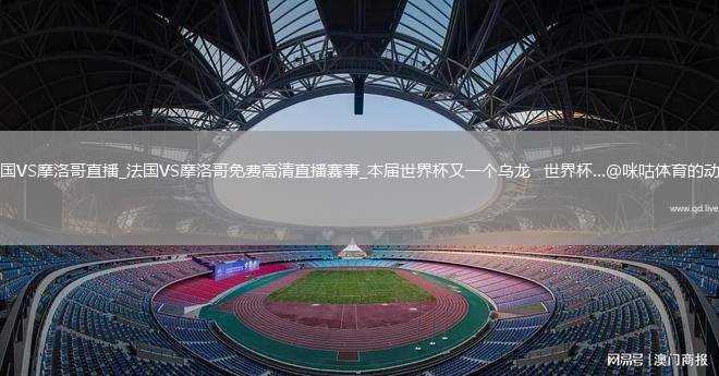 法国VS摩洛哥直播_法国VS摩洛哥免费高清直播赛事_本届世界杯又一个乌龙   世界杯...@咪咕体育的动态
