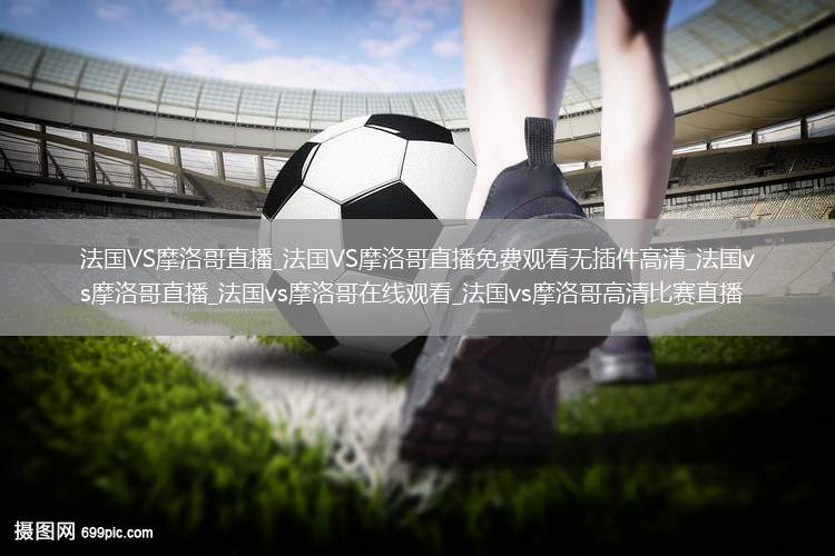 法国VS摩洛哥直播_法国VS摩洛哥直播免费观看无插件高清_法国vs摩洛哥直播_法国vs摩洛哥在线观看_法国vs摩洛哥高清比赛直播