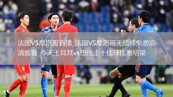 法国VS摩洛哥直播_法国VS摩洛哥无插件免费高清观看_今天土耳其vs巴拉圭十佳球比赛结果