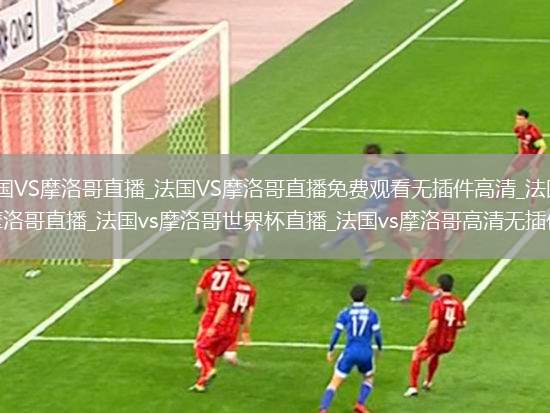 法国VS摩洛哥直播_法国VS摩洛哥直播免费观看无插件高清_法国vs摩洛哥直播_法国vs摩洛哥世界杯直播_法国vs摩洛哥高清无插件