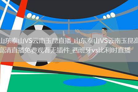 山东泰山VS云南玉昆直播_山东泰山VS云南玉昆高清直播免费观看无插件_西班牙vs比利时直播