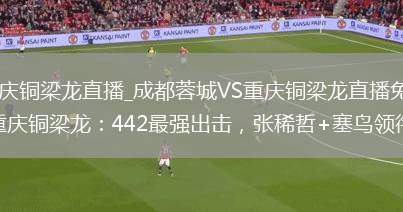 成都蓉城VS重庆铜梁龙直播_成都蓉城VS重庆铜梁龙直播免费观看无插件高清_国安VS重庆铜梁龙：442最强出击，张稀哲+塞鸟领衔，双锋霸出击