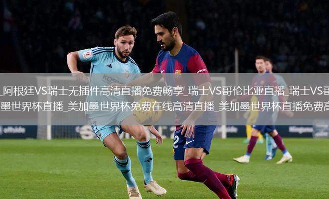 阿根廷VS瑞士直播_阿根廷VS瑞士无插件高清直播免费畅享_瑞士VS哥伦比亚直播_瑞士VS哥伦比亚免费观看直播高清无插件_美加墨世界杯直播_美加墨世界杯免费在线高清直播_美加墨世界杯直播免费高清视频直播