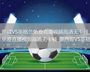 挪威VS英格兰直播_挪威VS英格兰免费直播视频高清无卡顿_墨西哥VS英格兰直播_墨西哥VS英格兰免费直播视频高清无卡顿_墨西哥VS英格兰直播在线点播