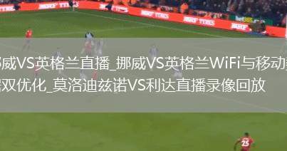 挪威VS英格兰直播_挪威VS英格兰WiFi与移动数据双优化_莫洛迪兹诺VS利达直播录像回放
