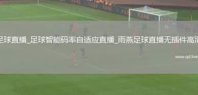 足球直播_足球智能码率自适应直播_雨燕足球直播无插件高清