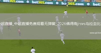 中超直播_中超直播免费观看无弹窗_2026佛得角jrsvs乌拉圭比分