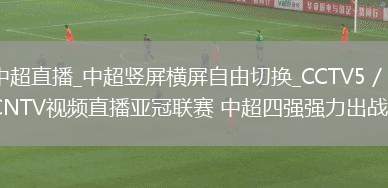 中超直播_中超竖屏横屏自由切换_CCTV5／CNTV视频直播亚冠联赛 中超四强强力出战