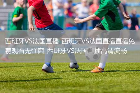 西班牙VS法国直播_西班牙VS法国直播直播免费观看无弹窗_西班牙VS法国直播高清流畅