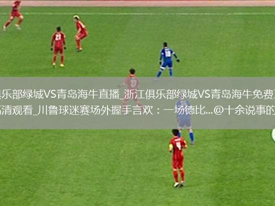 浙江俱乐部绿城VS青岛海牛直播_浙江俱乐部绿城VS青岛海牛免费直播无插件高清观看_川鲁球迷赛场外握手言欢：一场德比...@十余说事的动态