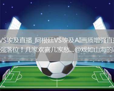 阿根廷VS埃及直播_阿根廷VS埃及AI画质增强直播_世界杯16强落位！几家欢喜几家愁...@戏如山海的动态