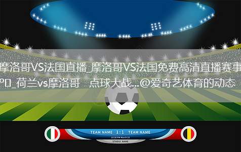摩洛哥VS法国直播_摩洛哥VS法国免费高清直播赛事_荷兰vs摩洛哥   点球大战...@爱奇艺体育的动态