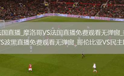 摩洛哥VS法国直播_摩洛哥VS法国直播免费观看无弹窗_美国VS波黑直播_美国VS波黑直播免费观看无弹窗_哥伦比亚VS民主刚果直播