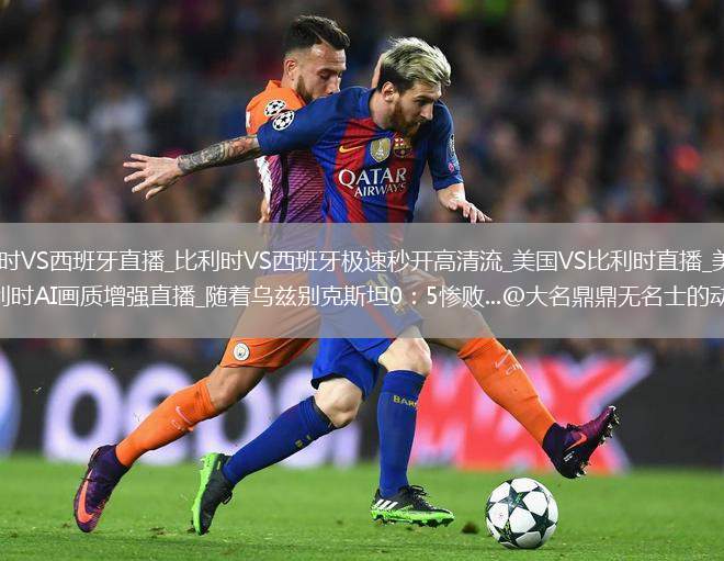 比利时VS西班牙直播_比利时VS西班牙极速秒开高清流_美国VS比利时直播_美国VS比利时AI画质增强直播_随着乌兹别克斯坦0：5惨败...@大名鼎鼎无名士的动态