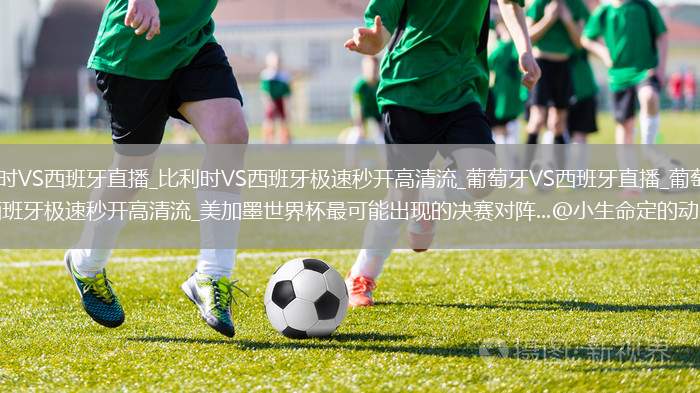 比利时VS西班牙直播_比利时VS西班牙极速秒开高清流_葡萄牙VS西班牙直播_葡萄牙VS西班牙极速秒开高清流_美加墨世界杯最可能出现的决赛对阵...@小生命定的动态