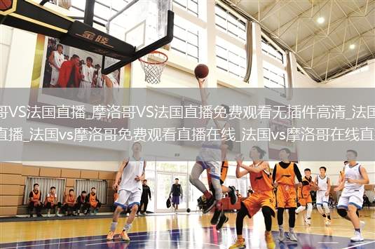 摩洛哥VS法国直播_摩洛哥VS法国直播免费观看无插件高清_法国vs摩洛哥直播_法国vs摩洛哥免费观看直播在线_法国vs摩洛哥在线直播