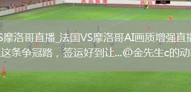 法国VS摩洛哥直播_法国VS摩洛哥AI画质增强直播_看看阿根廷这条争冠路，签运好到让...@金先生c的动态